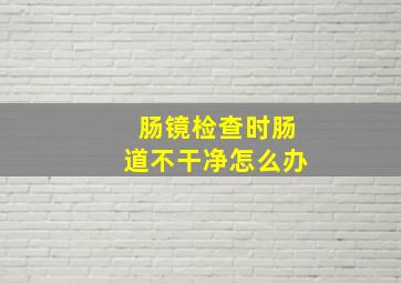 肠镜检查时肠道不干净怎么办