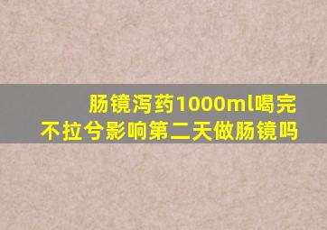 肠镜泻药1000ml喝完不拉兮影响第二天做肠镜吗