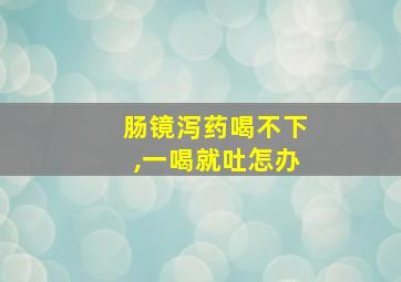 肠镜泻药喝不下,一喝就吐怎办