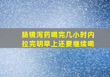 肠镜泻药喝完几小时内拉完明早上还要继续喝