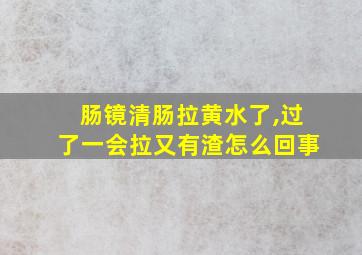 肠镜清肠拉黄水了,过了一会拉又有渣怎么回事