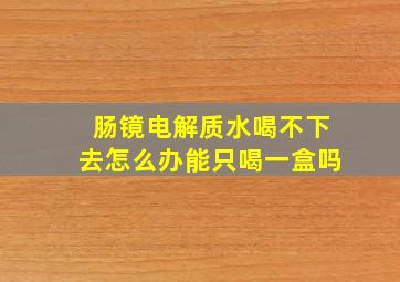 肠镜电解质水喝不下去怎么办能只喝一盒吗