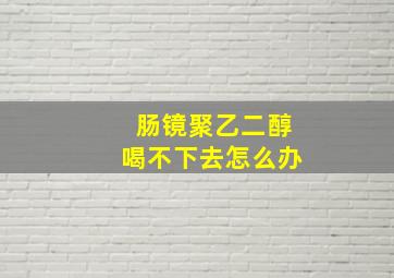 肠镜聚乙二醇喝不下去怎么办