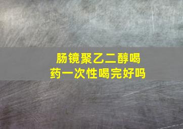 肠镜聚乙二醇喝药一次性喝完好吗