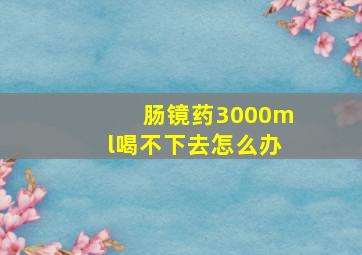 肠镜药3000ml喝不下去怎么办