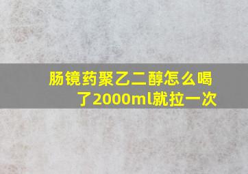 肠镜药聚乙二醇怎么喝了2000ml就拉一次