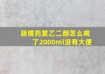 肠镜药聚乙二醇怎么喝了2000ml没有大便