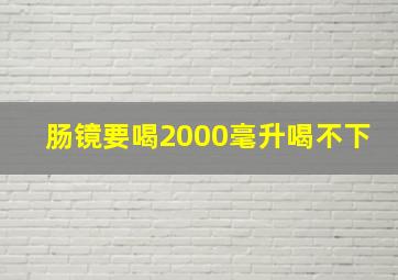 肠镜要喝2000毫升喝不下