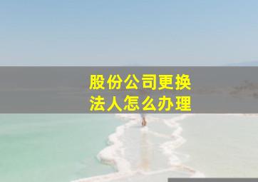 股份公司更换法人怎么办理