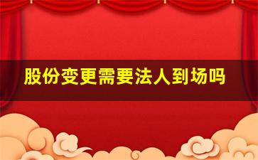 股份变更需要法人到场吗