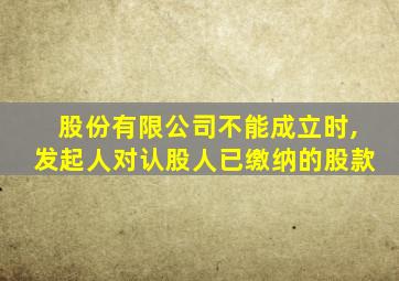 股份有限公司不能成立时,发起人对认股人已缴纳的股款