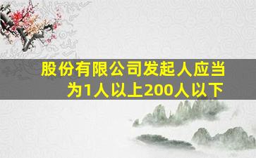 股份有限公司发起人应当为1人以上200人以下