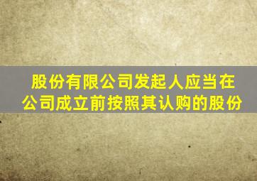 股份有限公司发起人应当在公司成立前按照其认购的股份