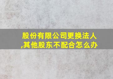 股份有限公司更换法人,其他股东不配合怎么办