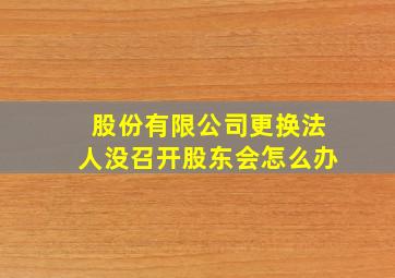 股份有限公司更换法人没召开股东会怎么办