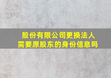 股份有限公司更换法人需要原股东的身份信息吗