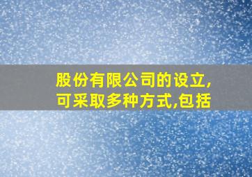 股份有限公司的设立,可采取多种方式,包括