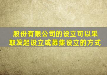 股份有限公司的设立可以采取发起设立或募集设立的方式