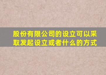 股份有限公司的设立可以采取发起设立或者什么的方式