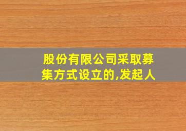 股份有限公司采取募集方式设立的,发起人