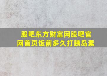 股吧东方财富网股吧官网首页饭前多久打胰岛素