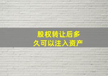 股权转让后多久可以注入资产