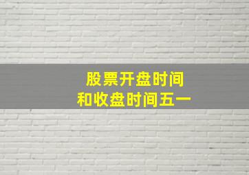 股票开盘时间和收盘时间五一