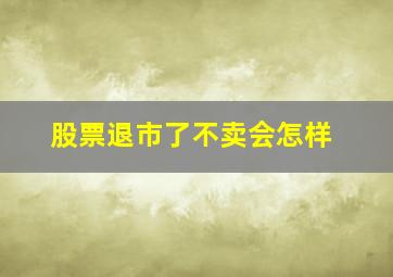 股票退市了不卖会怎样