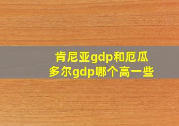 肯尼亚gdp和厄瓜多尔gdp哪个高一些