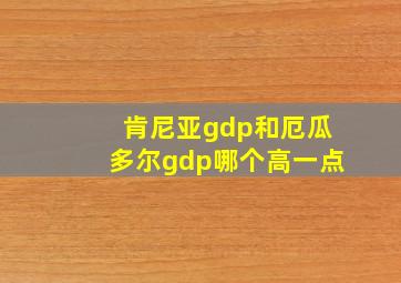 肯尼亚gdp和厄瓜多尔gdp哪个高一点