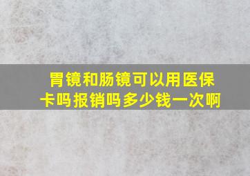 胃镜和肠镜可以用医保卡吗报销吗多少钱一次啊