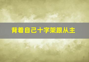 背着自己十字架跟从主