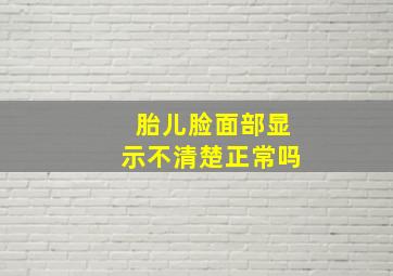 胎儿脸面部显示不清楚正常吗