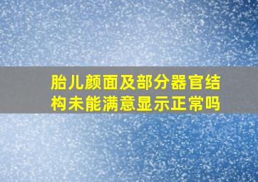 胎儿颜面及部分器官结构未能满意显示正常吗