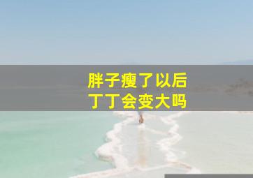 胖子瘦了以后丁丁会变大吗