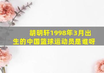 胡明轩1998年3月出生的中国篮球运动员是谁呀