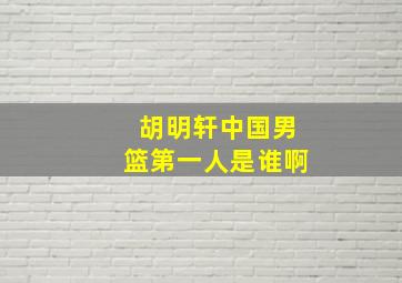 胡明轩中国男篮第一人是谁啊