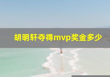 胡明轩夺得mvp奖金多少