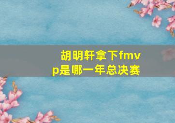 胡明轩拿下fmvp是哪一年总决赛