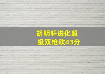 胡明轩进化超级双枪砍43分