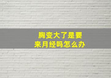 胸变大了是要来月经吗怎么办