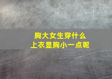 胸大女生穿什么上衣显胸小一点呢