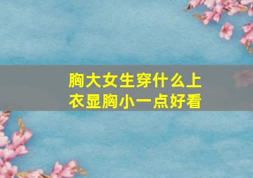 胸大女生穿什么上衣显胸小一点好看