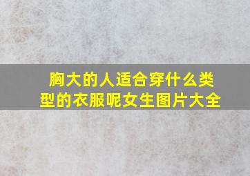 胸大的人适合穿什么类型的衣服呢女生图片大全