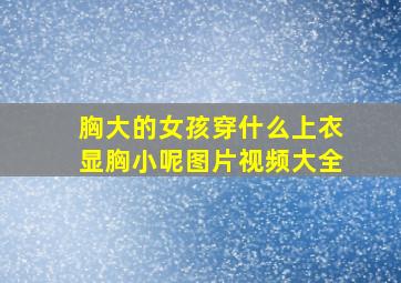 胸大的女孩穿什么上衣显胸小呢图片视频大全