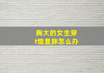 胸大的女生穿t恤显胖怎么办