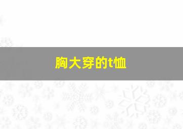 胸大穿的t恤