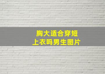 胸大适合穿短上衣吗男生图片