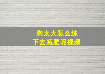 胸太大怎么练下去减肥呢视频