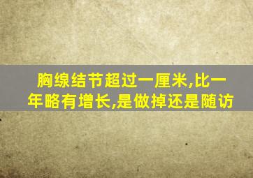 胸缐结节超过一厘米,比一年略有增长,是做掉还是随访